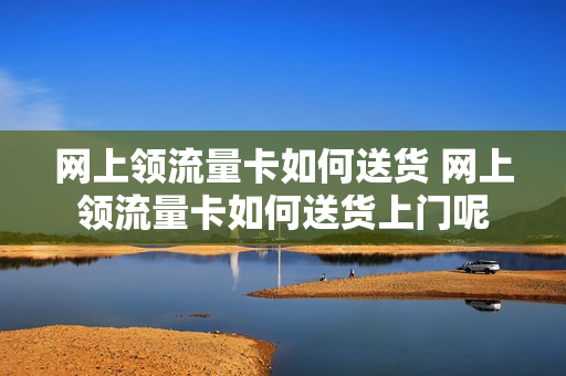 网上领流量卡如何送货 网上领流量卡如何送货上门呢