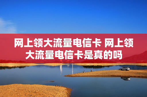 网上领大流量电信卡 网上领大流量电信卡是真的吗