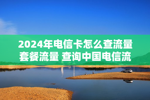 2024年电信卡怎么查流量套餐流量 查询中国电信流量卡怎么查还剩多少流量