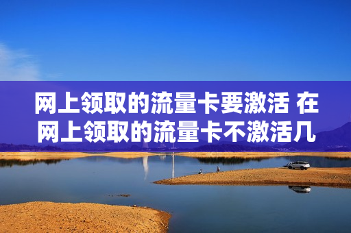 网上领取的流量卡要激活 在网上领取的流量卡不激活几天作废