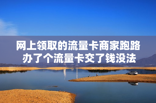 网上领取的流量卡商家跑路 办了个流量卡交了钱没法上网怎么投诉