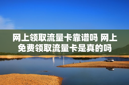 网上领取流量卡靠谱吗 网上免费领取流量卡是真的吗