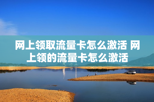 网上领取流量卡怎么激活 网上领的流量卡怎么激活