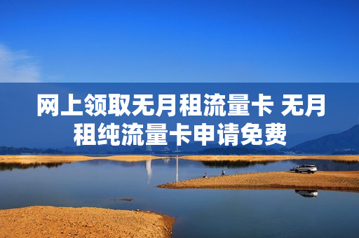 网上领取无月租流量卡 无月租纯流量卡申请免费