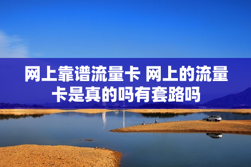 网上靠谱流量卡 网上的流量卡是真的吗有套路吗