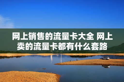 网上销售的流量卡大全 网上卖的流量卡都有什么套路
