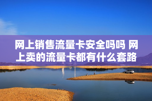 网上销售流量卡安全吗吗 网上卖的流量卡都有什么套路
