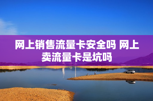 网上销售流量卡安全吗 网上卖流量卡是坑吗