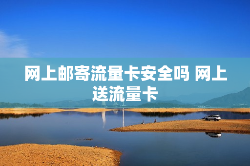网上邮寄流量卡安全吗 网上送流量卡