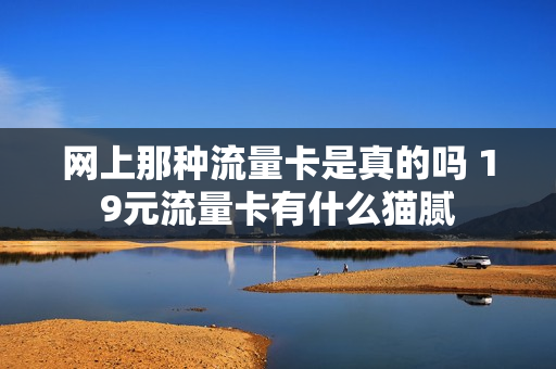 网上那种流量卡是真的吗 19元流量卡有什么猫腻