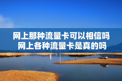 网上那种流量卡可以相信吗 网上各种流量卡是真的吗