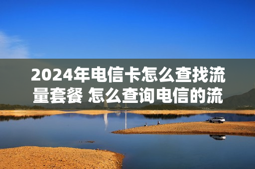 2024年电信卡怎么查找流量套餐 怎么查询电信的流量套餐