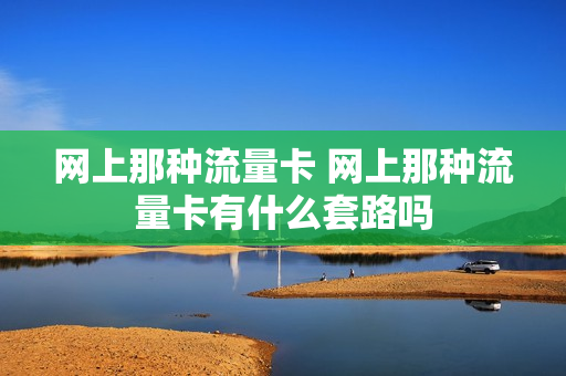 网上那种流量卡 网上那种流量卡有什么套路吗