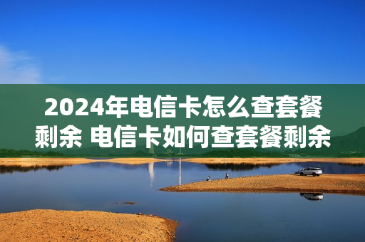 2024年电信卡怎么查套餐剩余 电信卡如何查套餐剩余