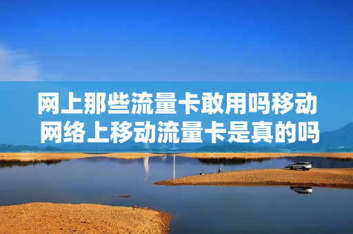 网上那些流量卡敢用吗移动 网络上移动流量卡是真的吗