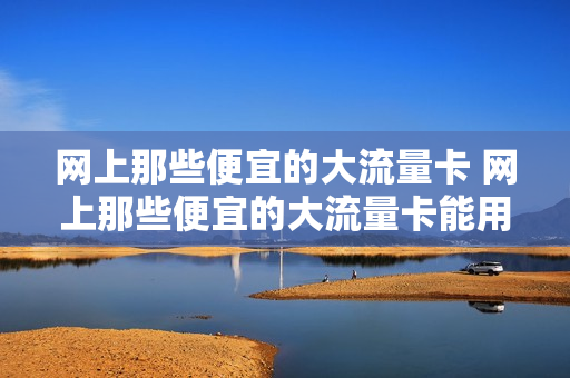 网上那些便宜的大流量卡 网上那些便宜的大流量卡能用吗
