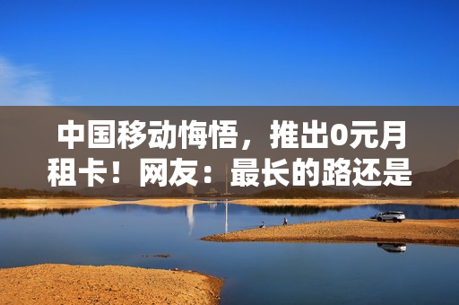 中国移动悔悟，推出0元月租卡！网友：最长的路还是移动的套路