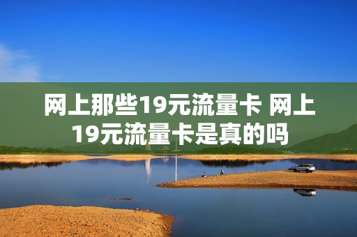 网上那些19元流量卡 网上19元流量卡是真的吗