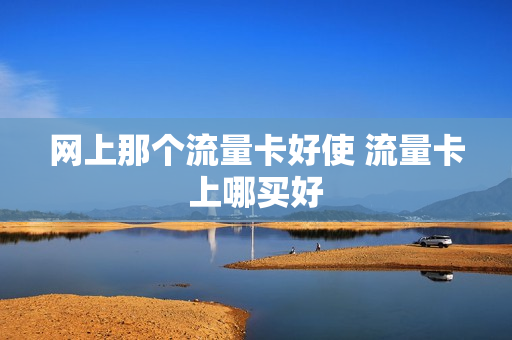 网上那个流量卡好使 流量卡上哪买好