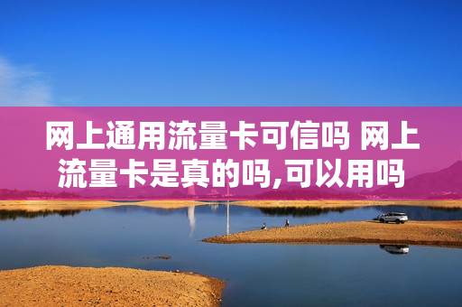 网上通用流量卡可信吗 网上流量卡是真的吗,可以用吗