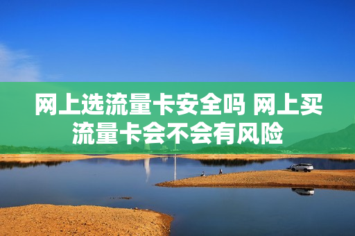 网上选流量卡安全吗 网上买流量卡会不会有风险