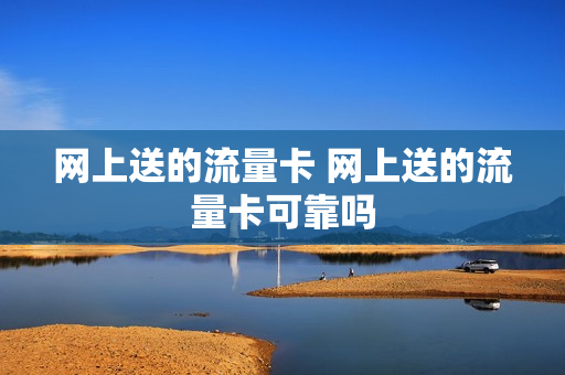 网上送的流量卡 网上送的流量卡可靠吗