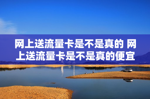 网上送流量卡是不是真的 网上送流量卡是不是真的便宜
