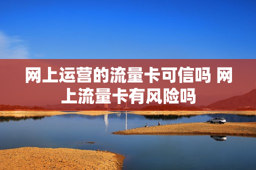 网上运营的流量卡可信吗 网上流量卡有风险吗