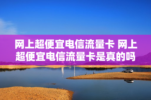 网上超便宜电信流量卡 网上超便宜电信流量卡是真的吗
