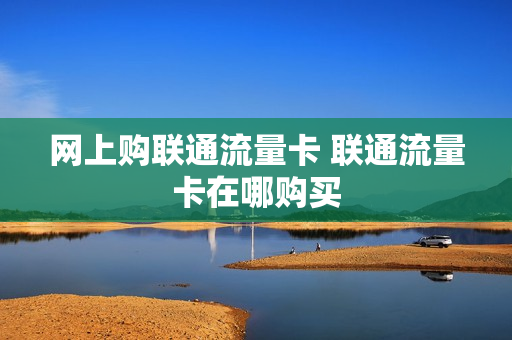 网上购联通流量卡 联通流量卡在哪购买