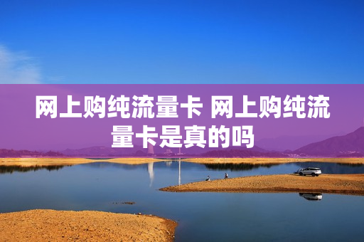 网上购纯流量卡 网上购纯流量卡是真的吗