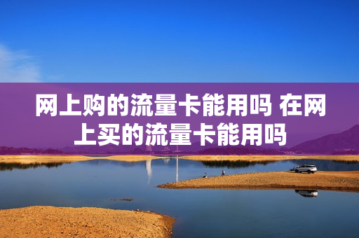 网上购的流量卡能用吗 在网上买的流量卡能用吗