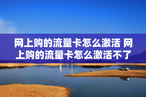 网上购的流量卡怎么激活 网上购的流量卡怎么激活不了