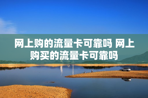 网上购的流量卡可靠吗 网上购买的流量卡可靠吗