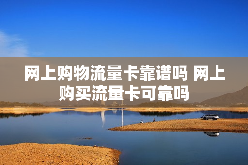 网上购物流量卡靠谱吗 网上购买流量卡可靠吗