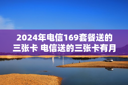 2024年电信169套餐送的三张卡 电信送的三张卡有月租费吗