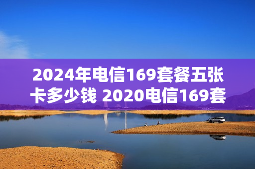 2024年电信169套餐五张卡多少钱 2020电信169套餐一览表
