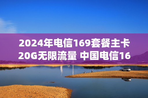 2024年电信169套餐主卡20G无限流量 中国电信169套餐30g流量限速