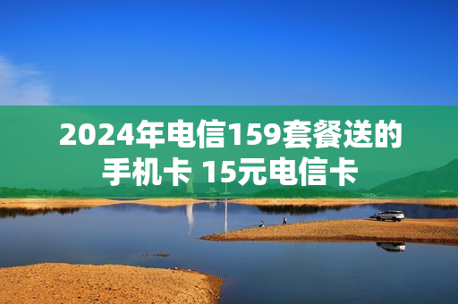 2024年电信159套餐送的手机卡 15元电信卡