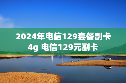2024年电信129套餐副卡4g 电信129元副卡