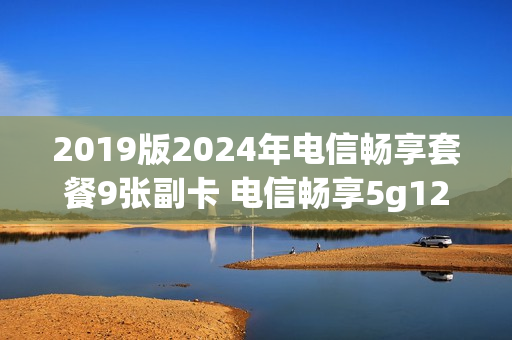 2019版2024年电信畅享套餐9张副卡 电信畅享5g129套餐两张副卡