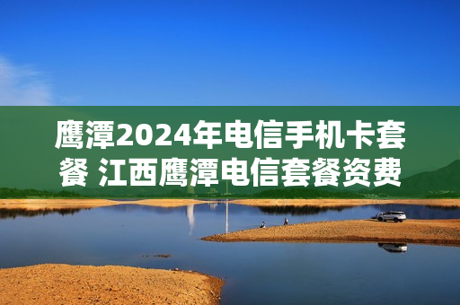 鹰潭2024年电信手机卡套餐 江西鹰潭电信套餐资费介绍表