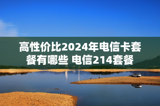 高性价比2024年电信卡套餐有哪些 电信214套餐