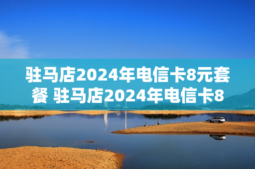 驻马店2024年电信卡8元套餐 驻马店2024年电信卡8元套餐多少钱