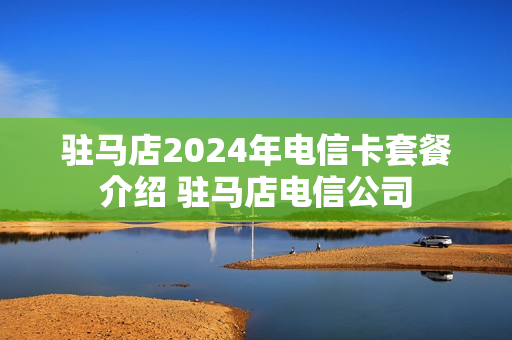 驻马店2024年电信卡套餐介绍 驻马店电信公司