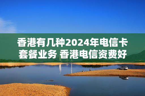 香港有几种2024年电信卡套餐业务 香港电信资费好低