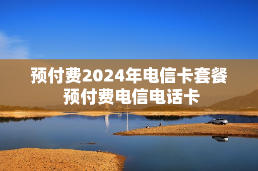 预付费2024年电信卡套餐 预付费电信电话卡