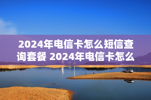 2024年电信卡怎么短信查询套餐 2024年电信卡怎么短信查询套餐呢
