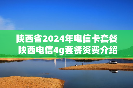 陕西省2024年电信卡套餐 陕西电信4g套餐资费介绍表2020