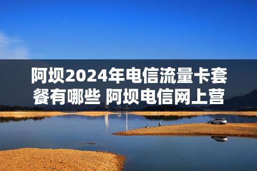 阿坝2024年电信流量卡套餐有哪些 阿坝电信网上营业厅